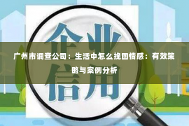 广州市调查公司：生活中怎么挽回情感：有效策略与案例分析