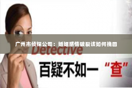 广州市侦探公司：婚姻感情破裂该如何挽回