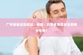 广州婚姻出轨取证：标题：白羊男挽回后还会再分手吗？