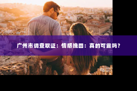 广州市调查取证：情感挽回：真的可靠吗？