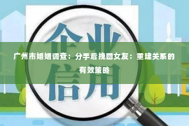 广州市婚姻调查：分手后挽回女友：重建关系的有效策略