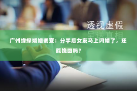 广州缘探婚姻调查：分手后女友马上闪婚了，还能挽回吗？