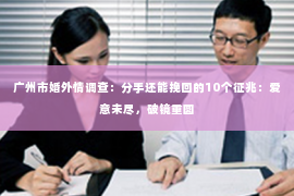 广州市婚外情调查：分手还能挽回的10个征兆：爱意未尽，破镜重圆