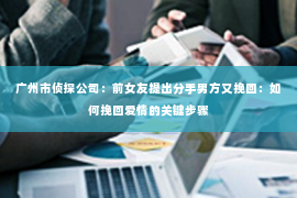 广州市侦探公司：前女友提出分手男方又挽回：如何挽回爱情的关键步骤