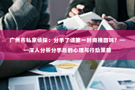 广州市私家侦探：分手了该第一时间挽回吗？——深入分析分手后的心理与行动策略