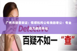 广州市调查取证：情感机构公司挽回老公：专业助力重拾幸福