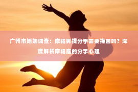 广州市婚姻调查：摩羯男提分手需要挽回吗？深度解析摩羯座的分手心理