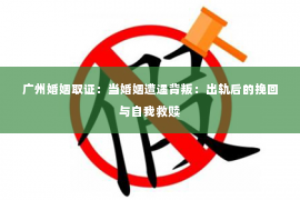 广州婚姻取证：当婚姻遭遇背叛：出轨后的挽回与自我救赎