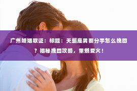 广州婚姻取证：标题：天蝎座男要分手怎么挽回？揭秘挽回攻略，重燃爱火！