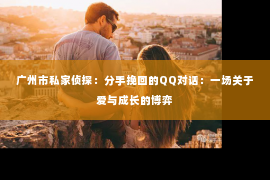 广州市私家侦探：分手挽回的QQ对话：一场关于爱与成长的博弈