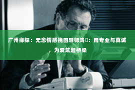 广州缘探：无念情感挽回导师鸿昇：用专业与真诚，为爱筑起桥梁