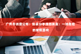 广州市调查公司：假装分手挽回男友：一场危险的爱情游戏
