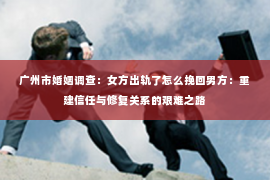 广州市婚姻调查：女方出轨了怎么挽回男方：重建信任与修复关系的艰难之路