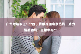 广州婚姻取证：**西宁情感挽回专家热线：助力情感困境，重拾幸福**