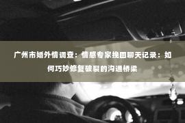 广州市婚外情调查：情感专家挽回聊天记录：如何巧妙修复破裂的沟通桥梁