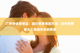 广州市调查取证：四川情感挽回方法：如何重燃爱火，挽回失去的情感
