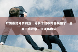 广州市婚外情调查：分手了就不可能挽回了：当爱已成往事，何须再回头