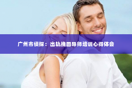 广州市侦探：出轨挽回导师培训心得体会
