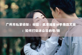 广州市私家侦探：标题：跟摩羯座分手挽回文案：如何打动冰山般的他/她