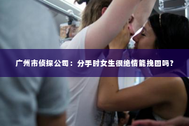广州市侦探公司：分手时女生很绝情能挽回吗？