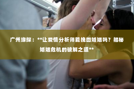 广州缘探：**让爱情分析师能挽回婚姻吗？揭秘婚姻危机的破解之道**