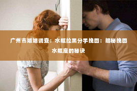 广州市婚姻调查：水瓶拉黑分手挽回：揭秘挽回水瓶座的秘诀