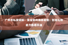 广州市私家侦探：淘宝如何挽回爱情：创意礼物助力情感升温