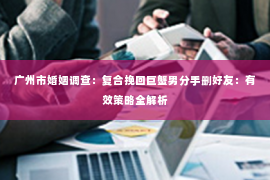 广州市婚姻调查：复合挽回巨蟹男分手删好友：有效策略全解析