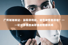 广州婚姻取证：当旋律响起，谁在爱情里徘徊？——论分手挽回类歌曲的情感共鸣