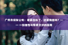 广州市侦探公司：老婆出轨了，还能挽回吗？—— 一份理性与情感交织的指南