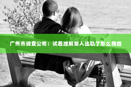 广州市调查公司：试着理解爱人出轨了怎么挽回