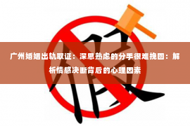 广州婚姻出轨取证：深思熟虑的分手很难挽回：解析情感决断背后的心理因素