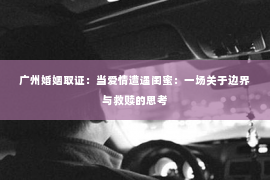 广州婚姻取证：当爱情遭遇闺蜜：一场关于边界与救赎的思考