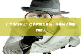 广州出轨取证：出轨女挽回男友：揭秘成功挽回的秘诀