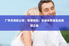 广州市侦探公司：情感危机：从破碎到重生的救赎之路