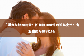 广州缘探婚姻调查：如何挽回爱情的签名女士：专业指南与案例分析
