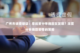 广州市调查取证:摩羯要分手挽回女友嘛?深度分析挽回爱情的策略 广州市调查取证:摩羯要分手挽回女友嘛?深度分析挽回爱情的策略