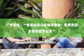 广州侦探：**老婆出轨几年值得挽回：情感救赎还是执着于过去**