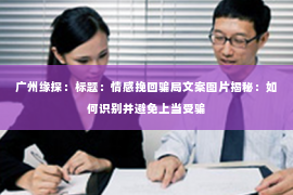 广州缘探：标题：情感挽回骗局文案图片揭秘：如何识别并避免上当受骗