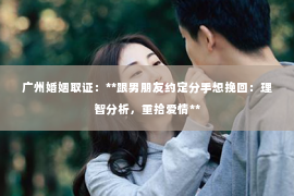 广州婚姻取证：**跟男朋友约定分手想挽回：理智分析，重拾爱情**