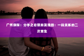 广州缘探：分手之后做朋友挽回：一段关系的二次重生