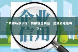 广州市私家侦探：情感挽回视频：是良药还是毒药？