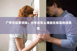 广州市私家侦探：分手后怎么挽回女朋友的话简短