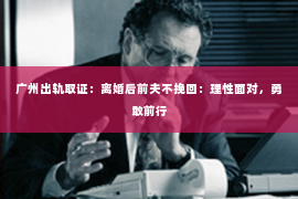 广州出轨取证：离婚后前夫不挽回：理性面对，勇敢前行