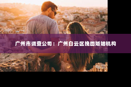 广州市调查公司：广州白云区挽回婚姻机构