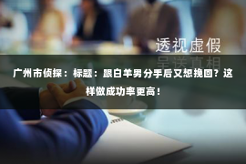 广州市侦探：标题：跟白羊男分手后又想挽回？这样做成功率更高！