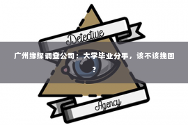 广州缘探调查公司：大学毕业分手，该不该挽回？