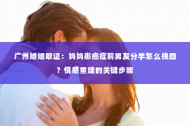 广州婚姻取证：妈妈患癌症前男友分手怎么挽回？情感重建的关键步骤