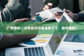 广州侦探：分手后对方完全放下了，如何挽回？