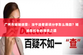 广州市婚姻调查：没干活老婆说分手怎么挽回？婚姻危机中的挽救之道
